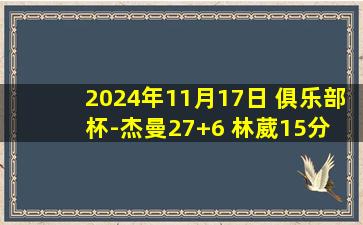 2024年11月17日 俱乐部杯-杰曼27+6 林葳15分 北京击败同曦小组出线